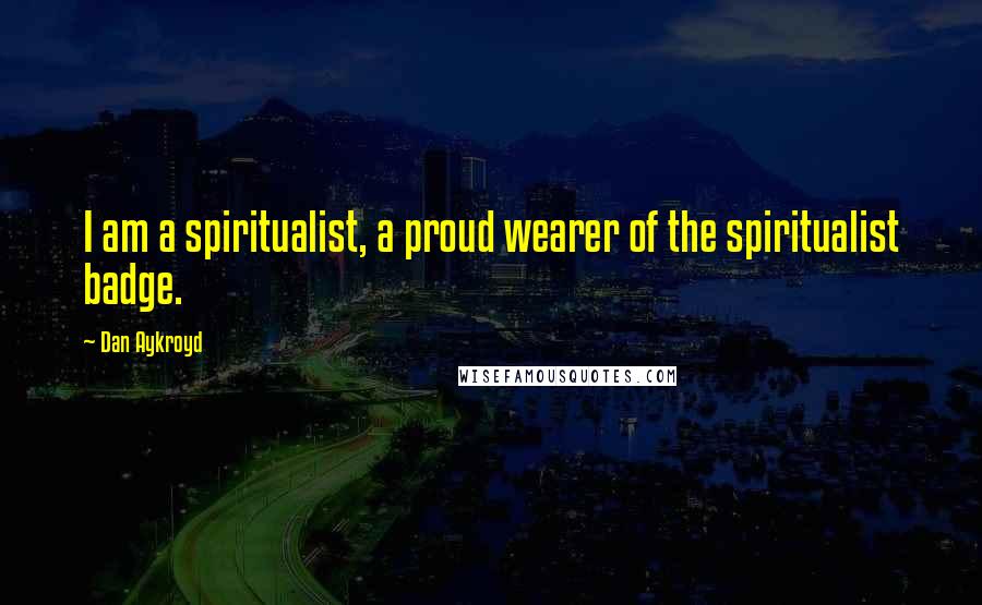 Dan Aykroyd Quotes: I am a spiritualist, a proud wearer of the spiritualist badge.