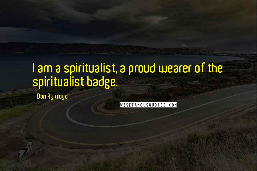 Dan Aykroyd Quotes: I am a spiritualist, a proud wearer of the spiritualist badge.