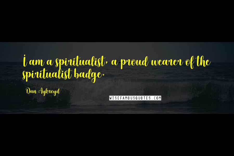 Dan Aykroyd Quotes: I am a spiritualist, a proud wearer of the spiritualist badge.