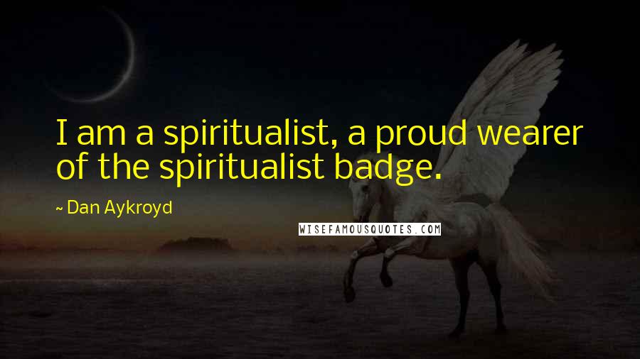 Dan Aykroyd Quotes: I am a spiritualist, a proud wearer of the spiritualist badge.