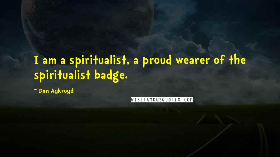 Dan Aykroyd Quotes: I am a spiritualist, a proud wearer of the spiritualist badge.