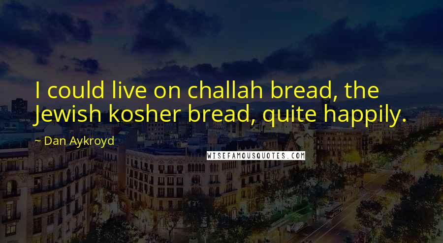 Dan Aykroyd Quotes: I could live on challah bread, the Jewish kosher bread, quite happily.