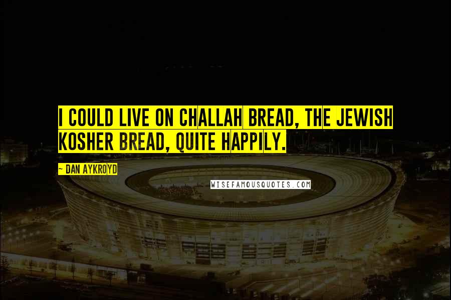 Dan Aykroyd Quotes: I could live on challah bread, the Jewish kosher bread, quite happily.