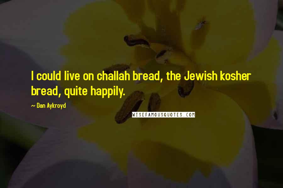 Dan Aykroyd Quotes: I could live on challah bread, the Jewish kosher bread, quite happily.