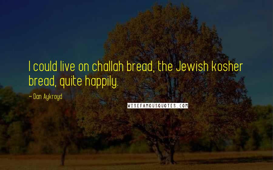 Dan Aykroyd Quotes: I could live on challah bread, the Jewish kosher bread, quite happily.