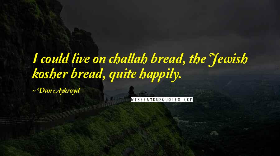 Dan Aykroyd Quotes: I could live on challah bread, the Jewish kosher bread, quite happily.