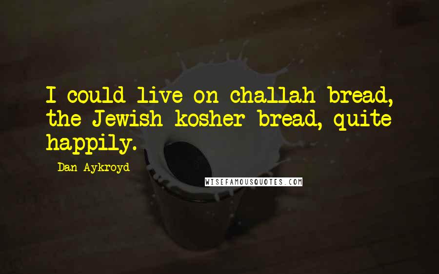 Dan Aykroyd Quotes: I could live on challah bread, the Jewish kosher bread, quite happily.