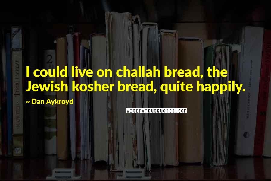 Dan Aykroyd Quotes: I could live on challah bread, the Jewish kosher bread, quite happily.