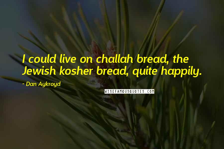 Dan Aykroyd Quotes: I could live on challah bread, the Jewish kosher bread, quite happily.