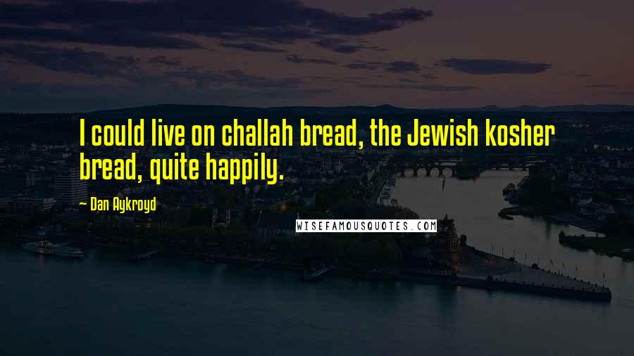 Dan Aykroyd Quotes: I could live on challah bread, the Jewish kosher bread, quite happily.