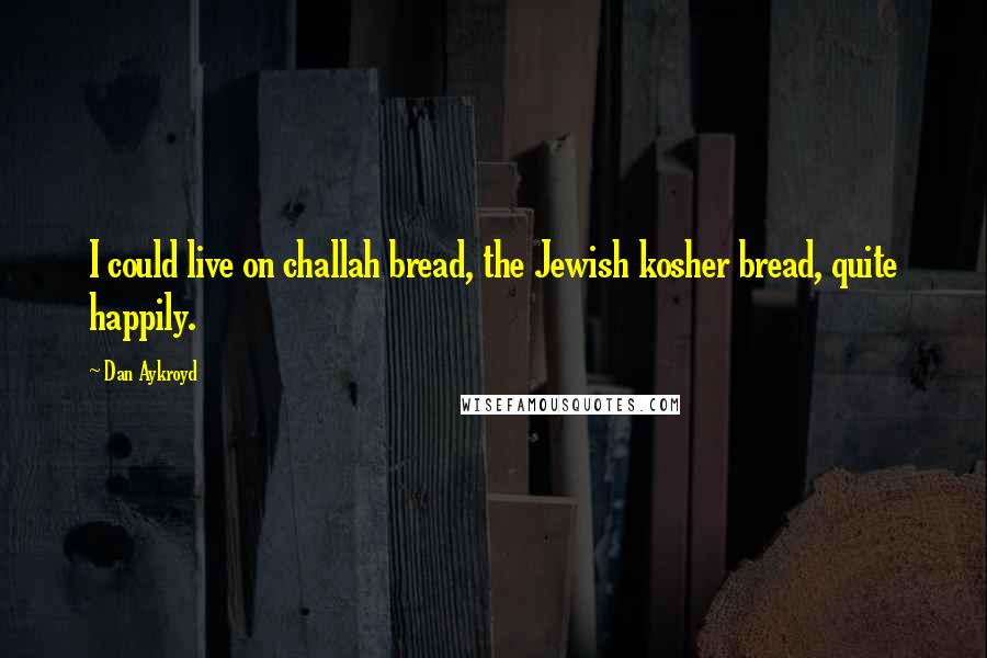 Dan Aykroyd Quotes: I could live on challah bread, the Jewish kosher bread, quite happily.