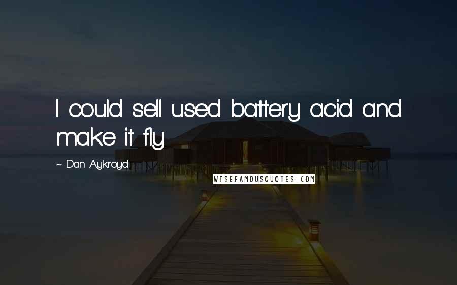 Dan Aykroyd Quotes: I could sell used battery acid and make it fly.