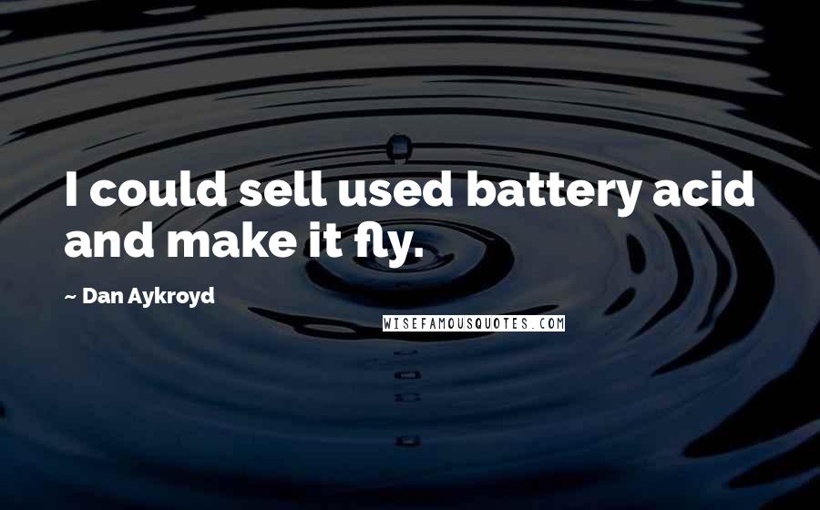 Dan Aykroyd Quotes: I could sell used battery acid and make it fly.