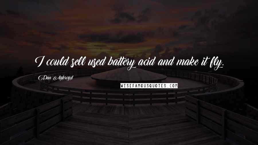 Dan Aykroyd Quotes: I could sell used battery acid and make it fly.