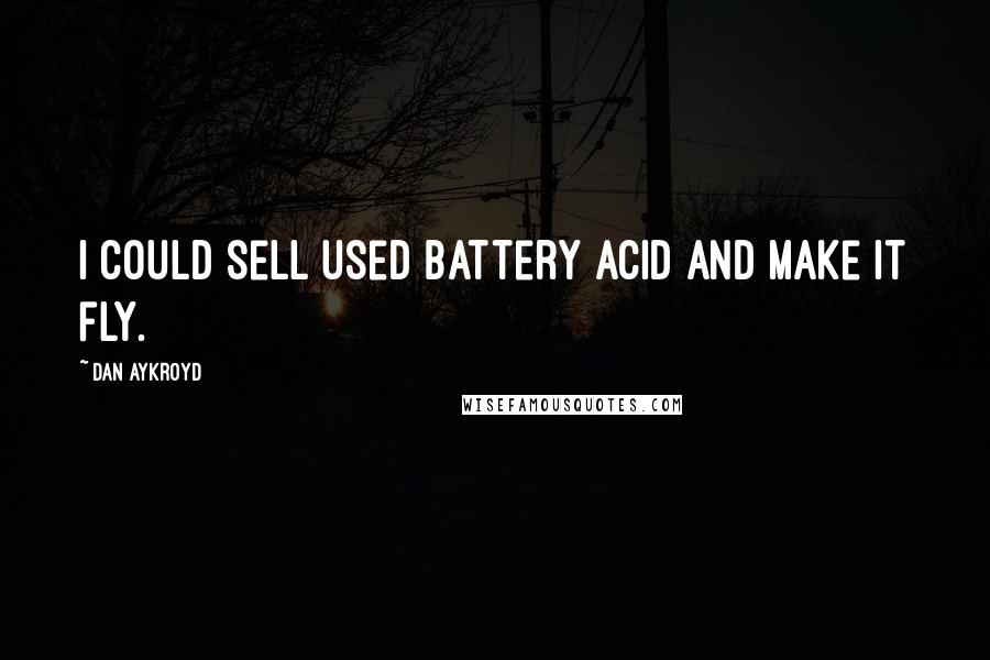 Dan Aykroyd Quotes: I could sell used battery acid and make it fly.