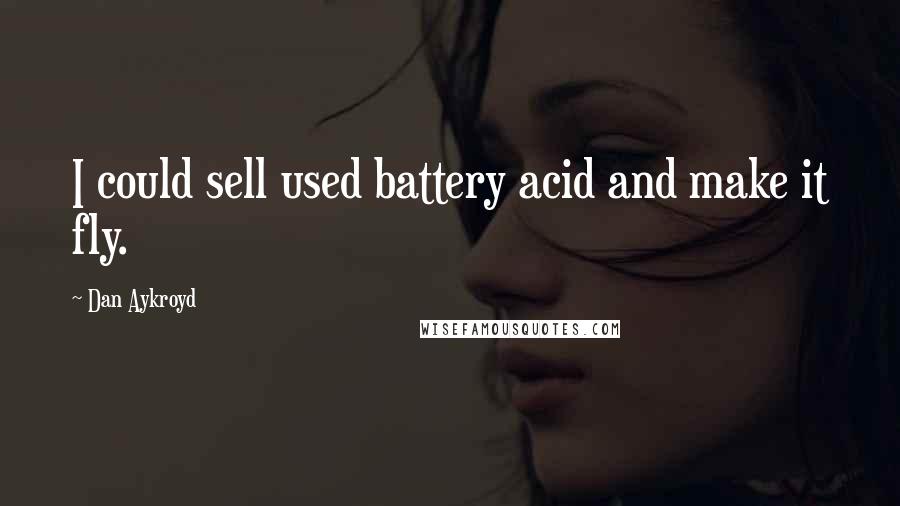 Dan Aykroyd Quotes: I could sell used battery acid and make it fly.