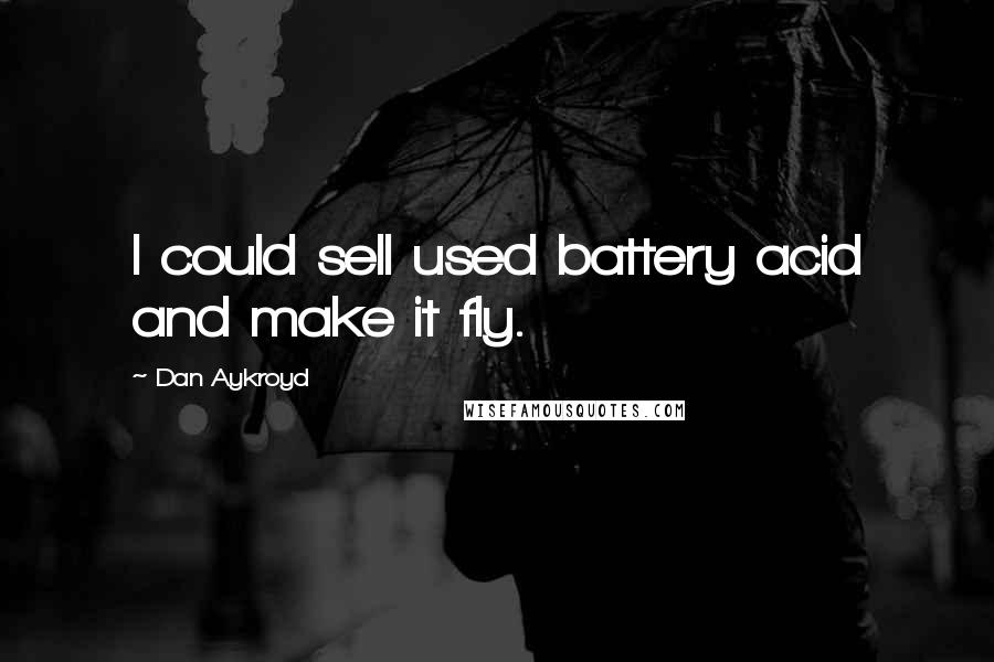 Dan Aykroyd Quotes: I could sell used battery acid and make it fly.