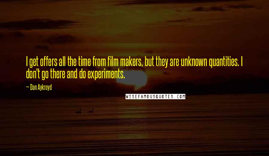 Dan Aykroyd Quotes: I get offers all the time from film makers, but they are unknown quantities. I don't go there and do experiments.