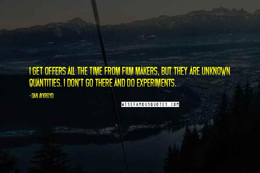 Dan Aykroyd Quotes: I get offers all the time from film makers, but they are unknown quantities. I don't go there and do experiments.