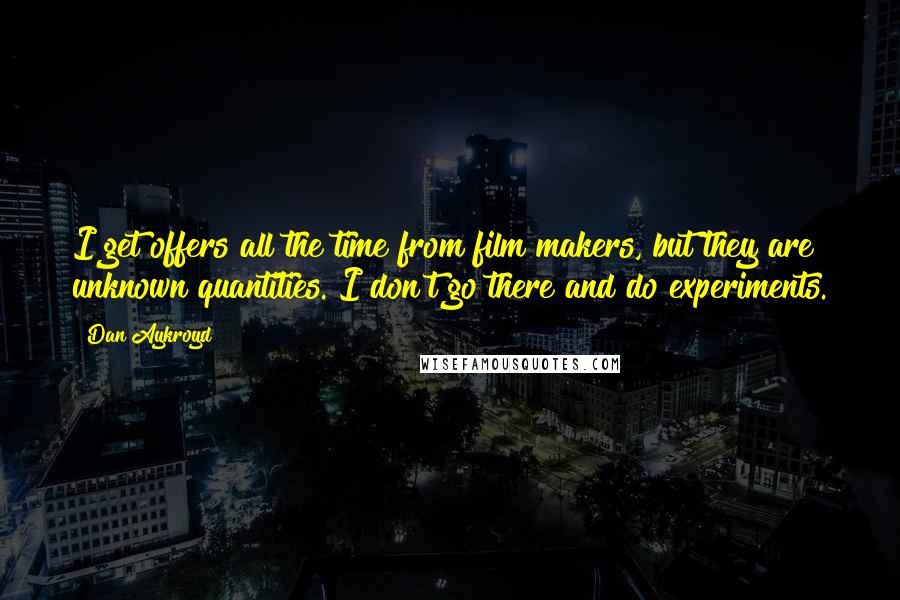 Dan Aykroyd Quotes: I get offers all the time from film makers, but they are unknown quantities. I don't go there and do experiments.