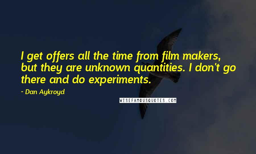 Dan Aykroyd Quotes: I get offers all the time from film makers, but they are unknown quantities. I don't go there and do experiments.