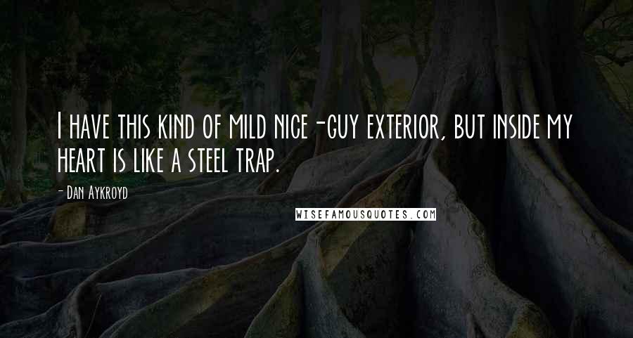 Dan Aykroyd Quotes: I have this kind of mild nice-guy exterior, but inside my heart is like a steel trap.