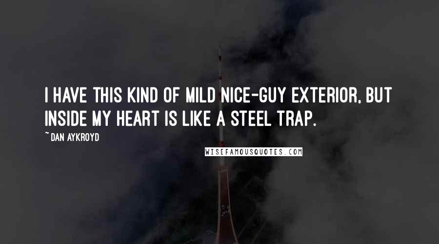 Dan Aykroyd Quotes: I have this kind of mild nice-guy exterior, but inside my heart is like a steel trap.