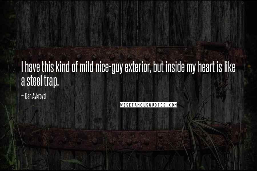 Dan Aykroyd Quotes: I have this kind of mild nice-guy exterior, but inside my heart is like a steel trap.
