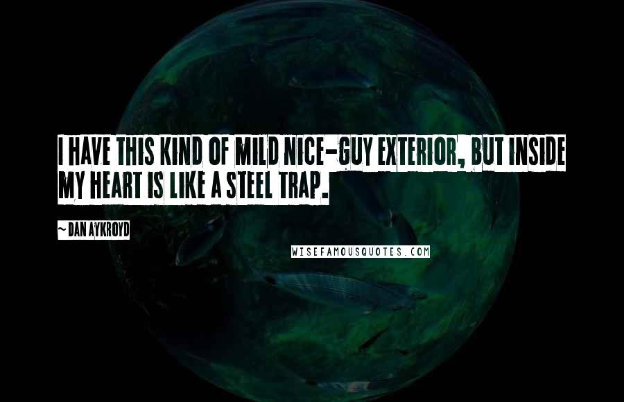 Dan Aykroyd Quotes: I have this kind of mild nice-guy exterior, but inside my heart is like a steel trap.