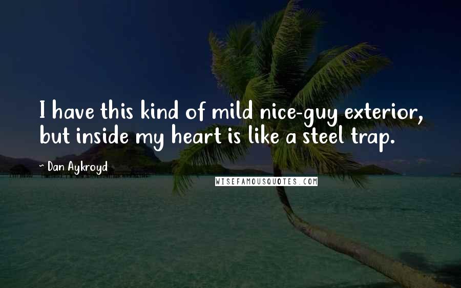 Dan Aykroyd Quotes: I have this kind of mild nice-guy exterior, but inside my heart is like a steel trap.