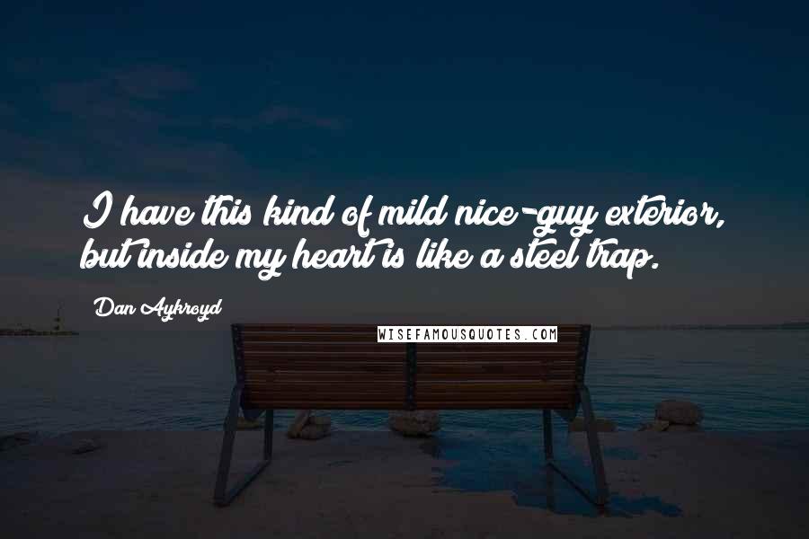 Dan Aykroyd Quotes: I have this kind of mild nice-guy exterior, but inside my heart is like a steel trap.