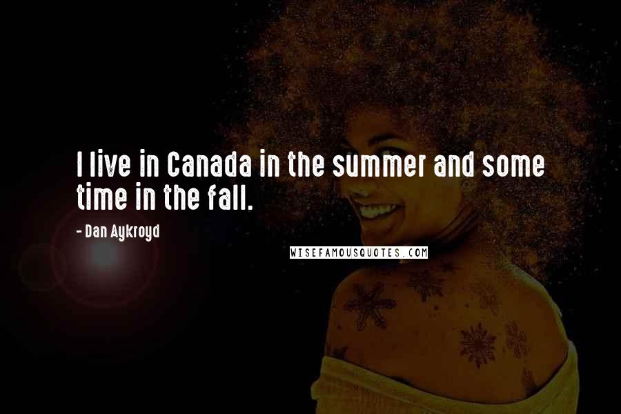 Dan Aykroyd Quotes: I live in Canada in the summer and some time in the fall.