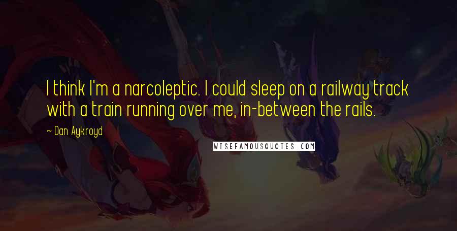 Dan Aykroyd Quotes: I think I'm a narcoleptic. I could sleep on a railway track with a train running over me, in-between the rails.