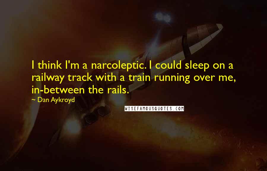 Dan Aykroyd Quotes: I think I'm a narcoleptic. I could sleep on a railway track with a train running over me, in-between the rails.