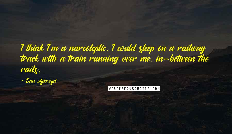 Dan Aykroyd Quotes: I think I'm a narcoleptic. I could sleep on a railway track with a train running over me, in-between the rails.