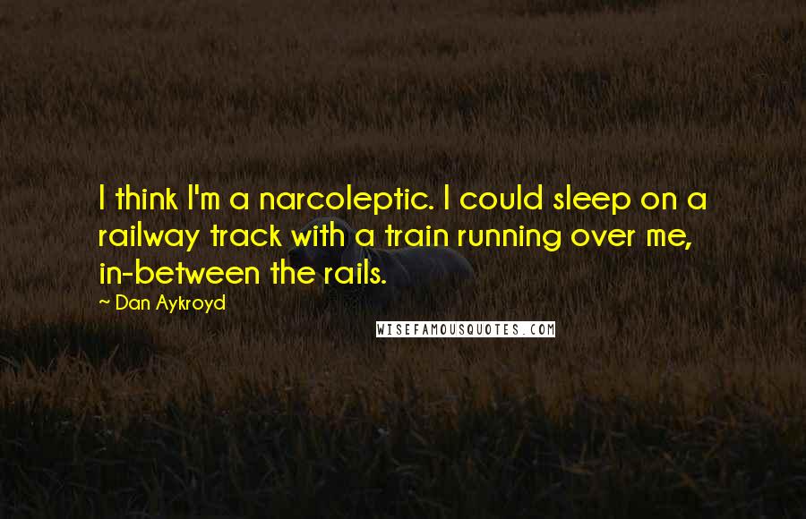 Dan Aykroyd Quotes: I think I'm a narcoleptic. I could sleep on a railway track with a train running over me, in-between the rails.