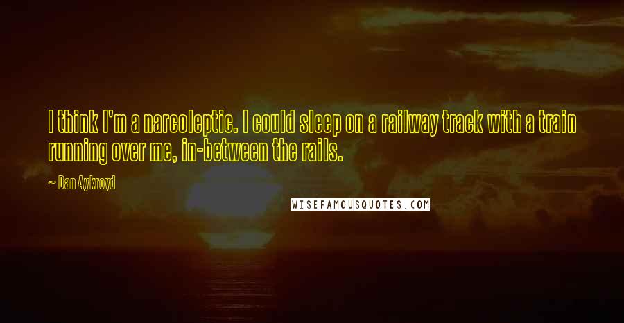 Dan Aykroyd Quotes: I think I'm a narcoleptic. I could sleep on a railway track with a train running over me, in-between the rails.