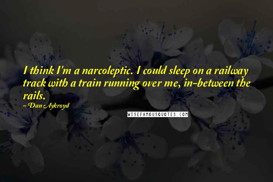 Dan Aykroyd Quotes: I think I'm a narcoleptic. I could sleep on a railway track with a train running over me, in-between the rails.