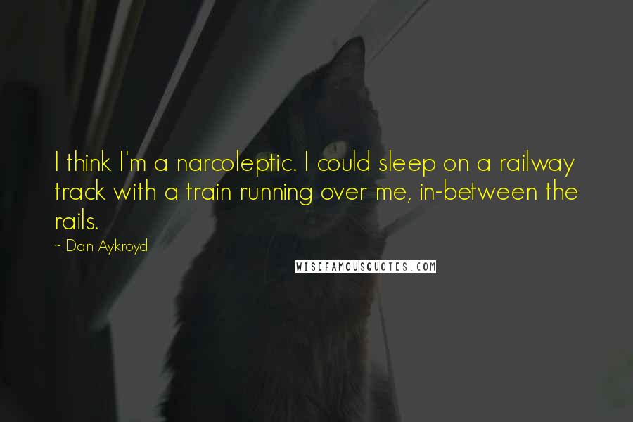 Dan Aykroyd Quotes: I think I'm a narcoleptic. I could sleep on a railway track with a train running over me, in-between the rails.