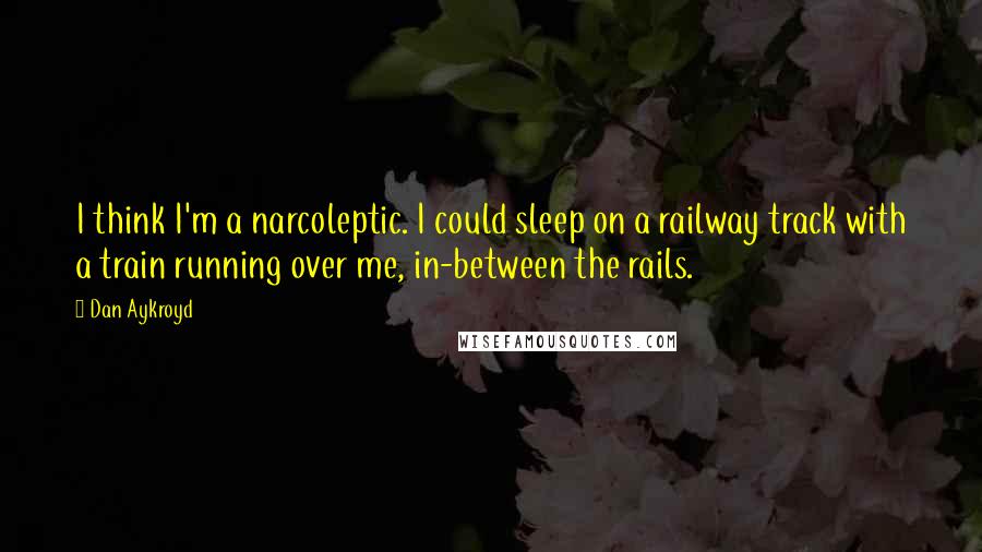 Dan Aykroyd Quotes: I think I'm a narcoleptic. I could sleep on a railway track with a train running over me, in-between the rails.