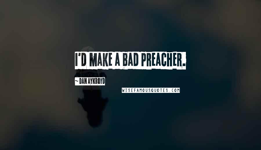 Dan Aykroyd Quotes: I'd make a bad preacher.