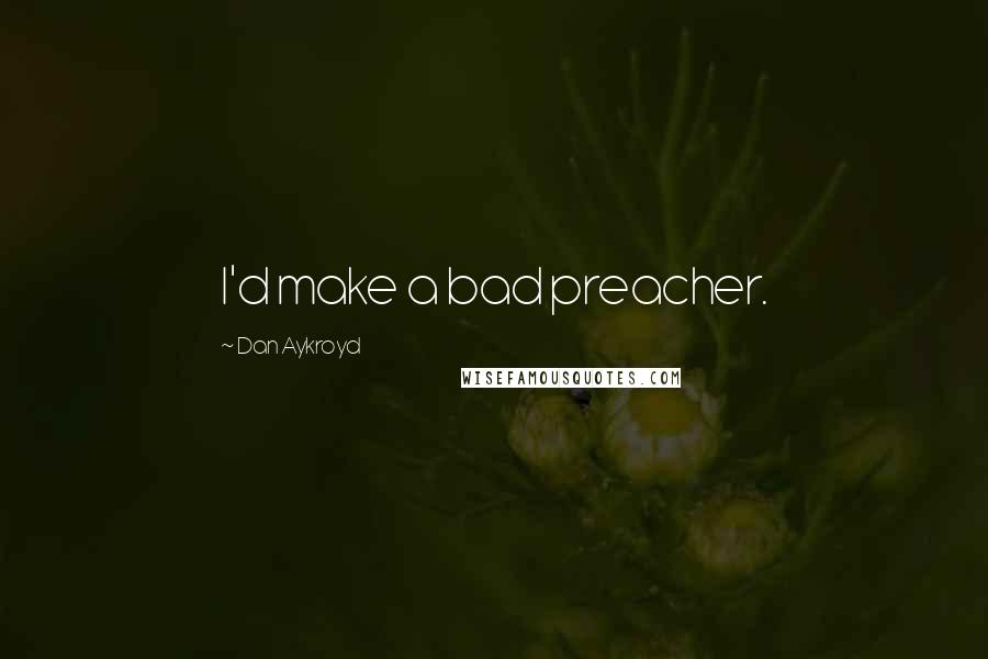 Dan Aykroyd Quotes: I'd make a bad preacher.