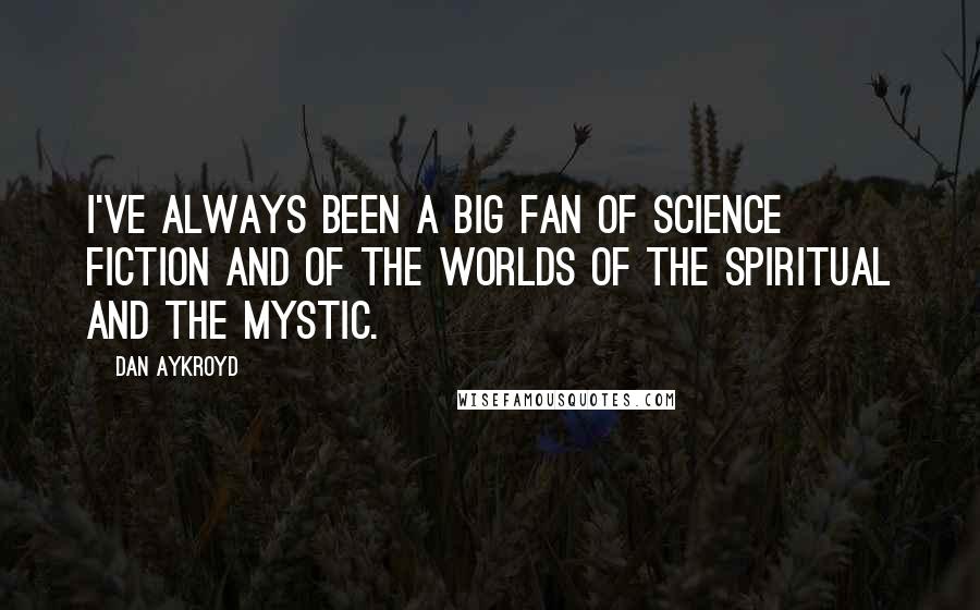 Dan Aykroyd Quotes: I've always been a big fan of science fiction and of the worlds of the spiritual and the mystic.