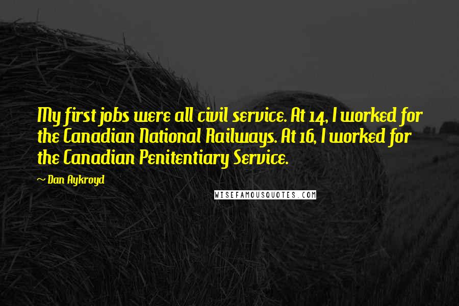 Dan Aykroyd Quotes: My first jobs were all civil service. At 14, I worked for the Canadian National Railways. At 16, I worked for the Canadian Penitentiary Service.