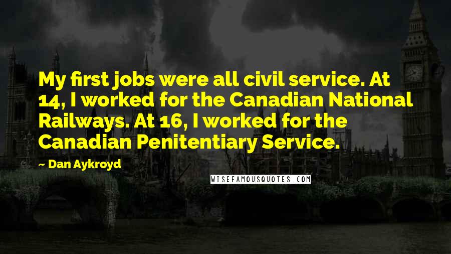 Dan Aykroyd Quotes: My first jobs were all civil service. At 14, I worked for the Canadian National Railways. At 16, I worked for the Canadian Penitentiary Service.