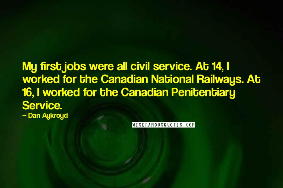 Dan Aykroyd Quotes: My first jobs were all civil service. At 14, I worked for the Canadian National Railways. At 16, I worked for the Canadian Penitentiary Service.