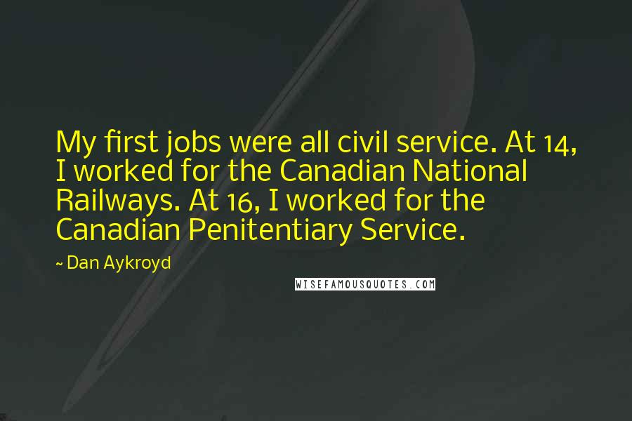 Dan Aykroyd Quotes: My first jobs were all civil service. At 14, I worked for the Canadian National Railways. At 16, I worked for the Canadian Penitentiary Service.