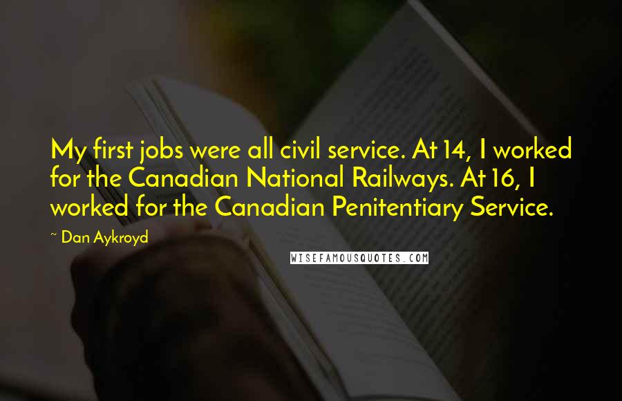 Dan Aykroyd Quotes: My first jobs were all civil service. At 14, I worked for the Canadian National Railways. At 16, I worked for the Canadian Penitentiary Service.