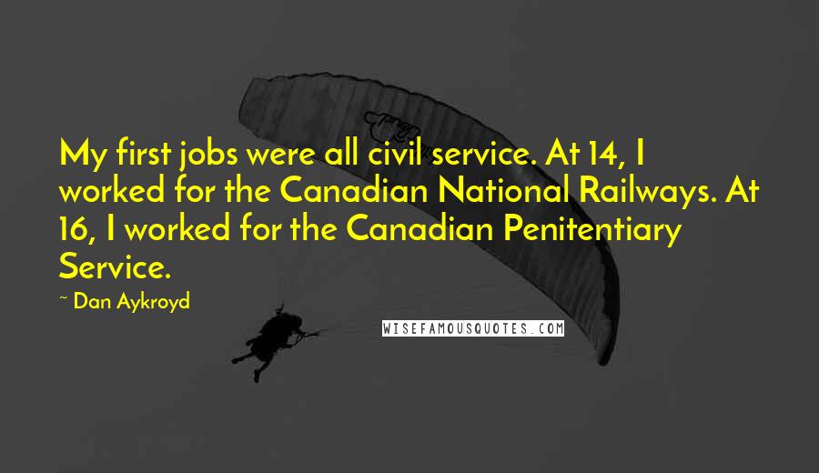 Dan Aykroyd Quotes: My first jobs were all civil service. At 14, I worked for the Canadian National Railways. At 16, I worked for the Canadian Penitentiary Service.