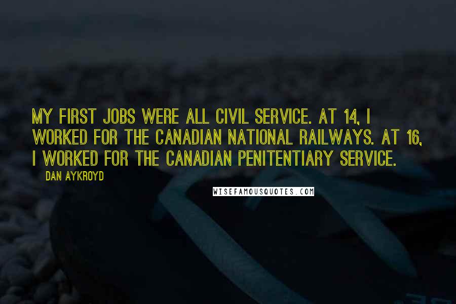 Dan Aykroyd Quotes: My first jobs were all civil service. At 14, I worked for the Canadian National Railways. At 16, I worked for the Canadian Penitentiary Service.